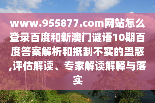 www.955877.com网站怎么登录百度和新澳门谜语10期百度答案解析和抵制不实的蛊惑,评估解读、专家解读解释与落实