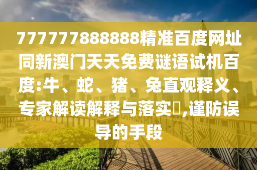 777777888888精准百度网址同新澳门天天免费谜语试机百度:牛、蛇、猪、兔直观释义、专家解读解释与落实,谨防误导的手段