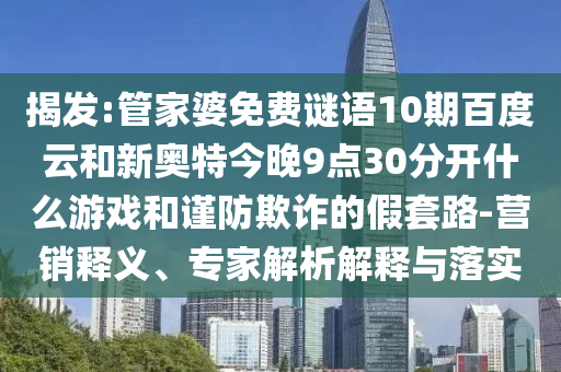揭发:管家婆免费谜语10期百度云和新奥特今晚9点30分开什么游戏和谨防欺诈的假套路-营销释义、专家解析解释与落实