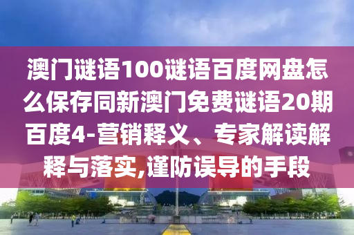澳门谜语100谜语百度网盘怎么保存同新澳门免费谜语20期百度4-营销释义、专家解读解释与落实,谨防误导的手段