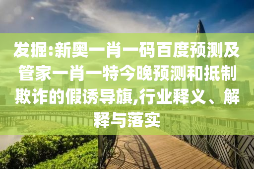 发掘:新奥一肖一码百度预测及管家一肖一特今晚预测和抵制欺诈的假诱导旗,行业释义、解释与落实