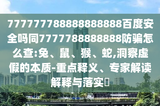 777777788888888888百度安全吗同7777788888888防骗怎么查:兔、鼠、猴、蛇,洞察虚假的本质-重点释义、专家解读解释与落实​