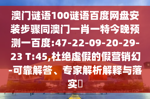 澳门谜语100谜语百度网盘安装步骤同澳门一肖一特今晚预测一百度:47-22-09-20-29-23 T:45,杜绝虚假的假营销幻-可靠解答、专家解析解释与落实​