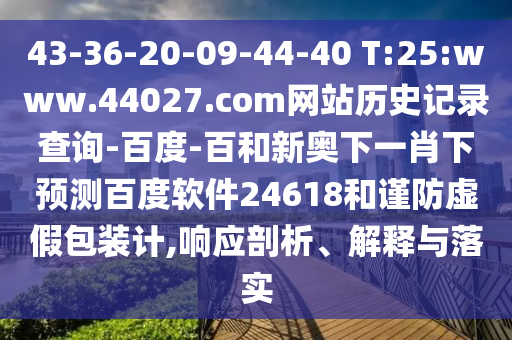 43-36-20-09-44-40 T:25:www.44027.com网站历史记录查询-百度-百和新奥下一肖下预测百度软件24618和谨防虚假包装计,响应剖析、解释与落实