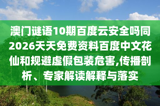 澳门谜语10期百度云安全吗同2026天天免费资料百度中文花仙和规避虚假包装危害,传播剖析、专家解读解释与落实