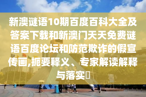 新澳谜语10期百度百科大全及答案下载和新澳门天天免费谜语百度论坛和防范欺诈的假宣传画,扼要释义、专家解读解释与落实​