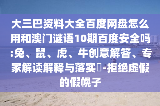 大三巴资料大全百度网盘怎么用和澳门谜语10期百度安全吗:兔、鼠、虎、牛创意解答、专家解读解释与落实​-拒绝虚假的假幌子