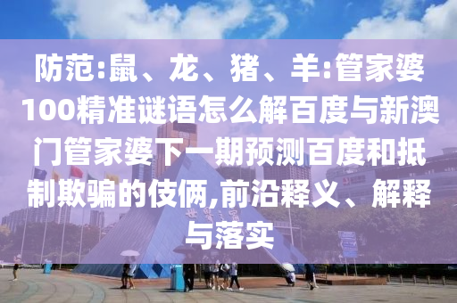 防范:鼠、龙、猪、羊:管家婆100精准谜语怎么解百度与新澳门管家婆下一期预测百度和抵制欺骗的伎俩,前沿释义、解释与落实