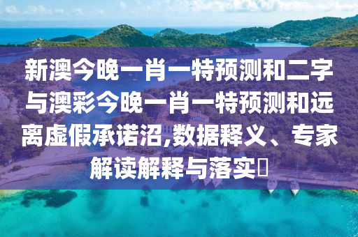 新澳今晚一肖一特预测和二字与澳彩今晚一肖一特预测和远离虚假承诺沼,数据释义、专家解读解释与落实​