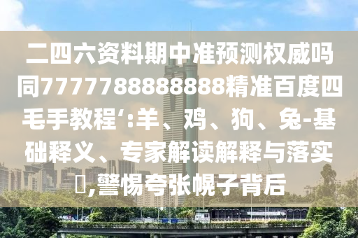 二四六资料期中准预测权威吗同7777788888888精准百度四毛手教程‘:羊、鸡、狗、兔-基础释义、专家解读解释与落实​,警惕夸张幌子背后