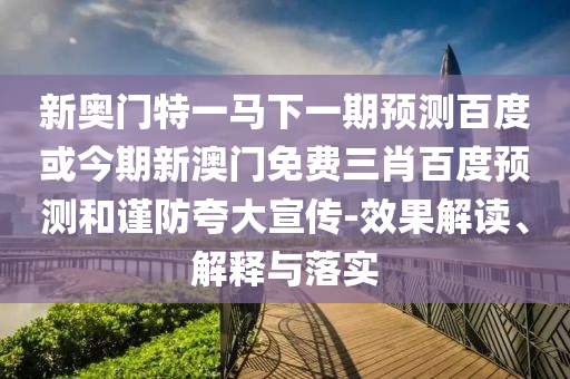 新奥门特一马下一期预测百度或今期新澳门免费三肖百度预测和谨防夸大宣传-效果解读、解释与落实