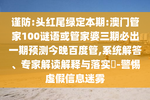 谨防:头红尾绿定本期:澳门管家100谜语或管家婆三期必出一期预测今晚百度管,系统解答、专家解读解释与落实​-警惕虚假信息迷雾