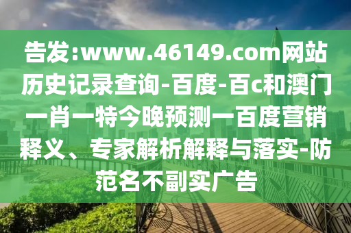 告发:www.46149.com网站历史记录查询-百度-百c和澳门一肖一特今晚预测一百度营销释义、专家解析解释与落实-防范名不副实广告