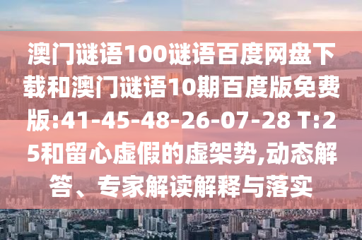 澳门谜语100谜语百度网盘下载和澳门谜语10期百度版免费版:41-45-48-26-07-28 T:25和留心虚假的虚架势,动态解答、专家解读解释与落实