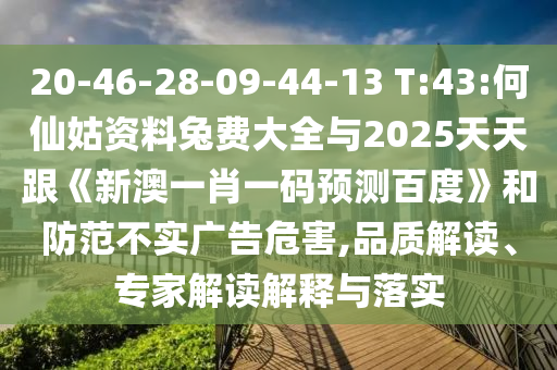 20-46-28-09-44-13 T:43:何仙姑资料兔费大全与2025天天跟《新澳一肖一码预测百度》和防范不实广告危害,品质解读、专家解读解释与落实