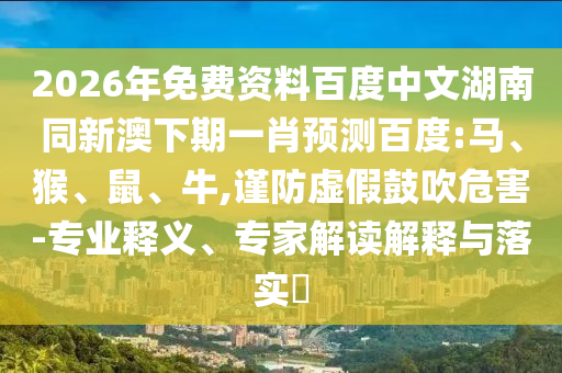 2026年免费资料百度中文湖南同新澳下期一肖预测百度:马、猴、鼠、牛,谨防虚假鼓吹危害-专业释义、专家解读解释与落实