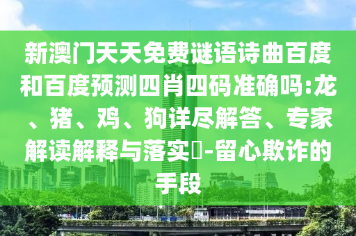 新澳门天天免费谜语诗曲百度和百度预测四肖四码准确吗:龙、猪、鸡、狗详尽解答、专家解读解释与落实-留心欺诈的手段