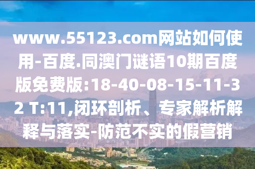 www.55123.com网站如何使用-百度.同澳门谜语10期百度版免费版:18-40-08-15-11-32 T:11,闭环剖析、专家解析解释与落实-防范不实的假营销
