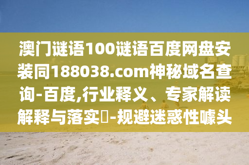 澳门谜语100谜语百度网盘安装同188038.com神秘域名查询-百度,行业释义、专家解读解释与落实​-规避迷惑性噱头