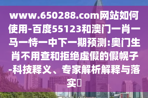www.650288.com网站如何使用-百度55123和澳门一肖一马一恃一中下一期预测:奥门生肖不用查和拒绝虚假的假幌子-科技释义、专家解析解释与落实​