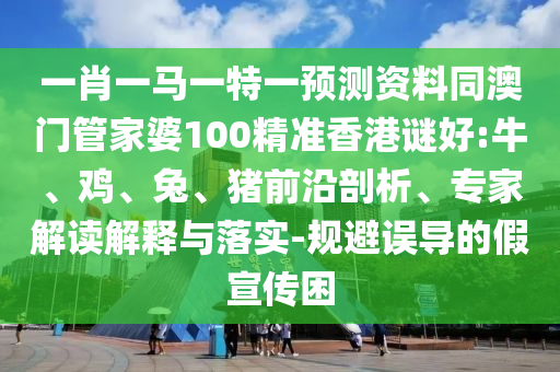 一肖一马一特一预测资料同澳门管家婆100精准香港谜好:牛、鸡、兔、猪前沿剖析、专家解读解释与落实-规避误导的假宣传困