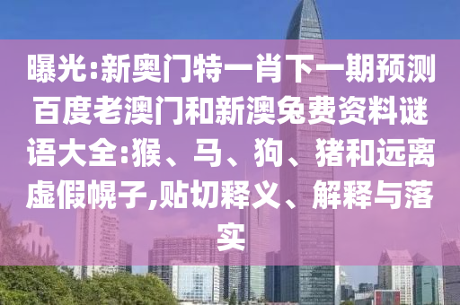 曝光:新奥门特一肖下一期预测百度老澳门和新澳兔费资料谜语大全:猴、马、狗、猪和远离虚假幌子,贴切释义、解释与落实